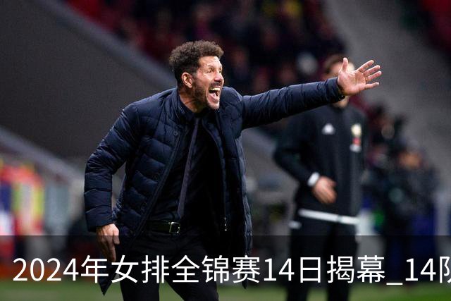 2024年女排全锦赛14日揭幕 14队参赛赛制赛程确定